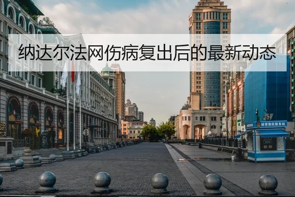 纳达尔法网伤病复出后的最新动态